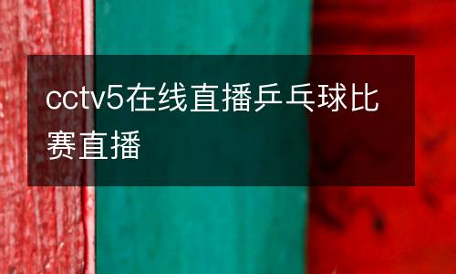 cctv5在线直播乒乓球比赛直播